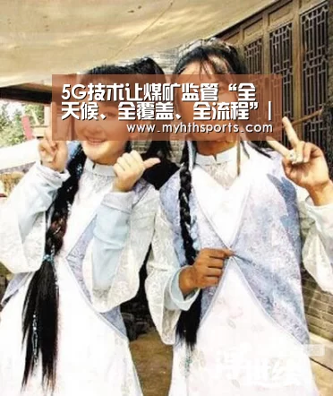 5G技术让煤矿监管“全天候、全覆盖、全流程”|九游棋牌(图2) 九游彩票