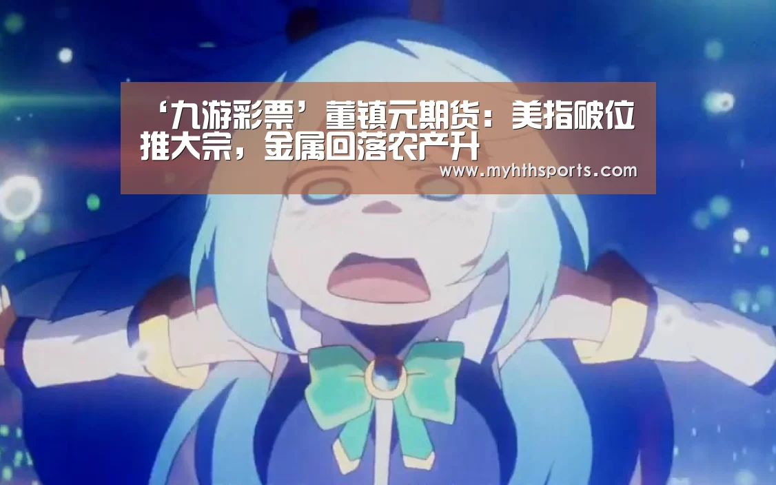‘九游彩票’董镇元期货:美指破位推大宗,金属回落农产升(图1) 九游棋牌官网