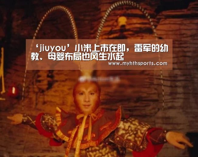 ‘jiuyou’小米上市在即,雷军的幼教、母婴布局也风生水起(图3) 九游棋牌