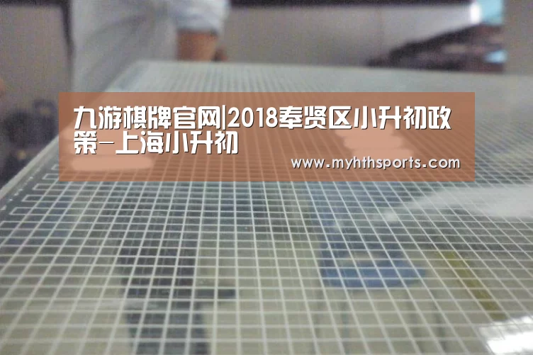 九游棋牌官网|2018奉贤区小升初政策-上海小升初