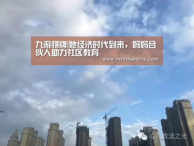 九游棋牌|她经济时代到来，妈妈合伙人助力社区教育